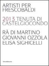 Artisti per Frescobaldi. 2013 tenuta di Castelgiocondo Rä di Martino, Giovanni Ozzola, Elisa Sighicelli. Ediz. italiana e inglese