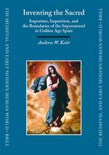 Inventing the Sacred: Imposture, Inquisition, and the Boundaries of the Supernatural in Golden Age Spain