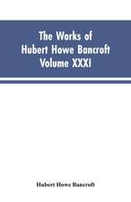 The Works of Hubert Howe Bancroft, Vol. XXXI