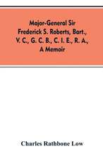 Major-General Sir Frederick S. Roberts, bart., V. C., G. C. B., C. I. E., R. A., a memoir