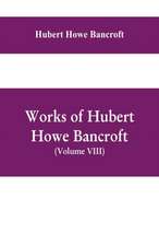 Works of Hubert Howe Bancroft, (Volume VIII) History of Central America (Vol. III.) 1801-1887