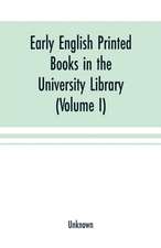 Early English printed books in the University Library, Cambridge (1475 to 1640) (Volume I) Caxton to F. Kingston