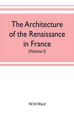 The architecture of the renaissance in France, a history of the evolution of the arts of building, decoration and garden design under classical influence from 1495 to 1830 (Volume I)