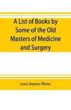 A list of books by some of the old masters of medicine and surgery together with books on the history of medicine and on medical biography in the possession of Lewis Stephen Pilcher ; with biographical and bibliographical notes and reproductions of some t