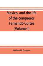 Mexico, and the life of the conqueror Fernando Cortes (Volume I)