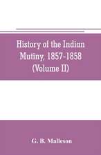 History of the Indian mutiny, 1857-1858. Commencing from the close of the second volume of Sir John Kaye's History of the Sepoy war (Volume II)