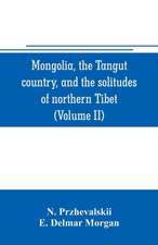 Mongolia, the Tangut country, and the solitudes of northern Tibet, being a narrative of three years' travel in eastern high Asia (Volume II)