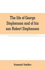 The life of George Stephenson and of his son Robert Stephenson