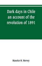 Dark days in Chile; an account of the revolution of 1891