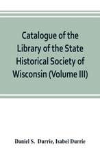 Catalogue of the Library of the State Historical Society of Wisconsin (Volume III)