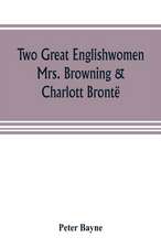 Two great Englishwomen, Mrs. Browning & Charlott Brontë; with an essay on poetry, illustrated from Wordsworth, Burns, and Byron