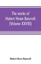 The works of Hubert Howe Bancroft (Volume XXVIII)