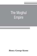 The Moghul empire; from the death of Aurungzeb to the overthrow of the Mahratta power