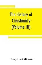 The history of Christianity from the birth of Christ to the abolition of paganism in the Roman empire (Volume III)