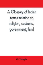 A glossary of Indian terms relating to religion, customs, government, land ; and other terms in common use