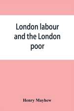 London labour and the London poor; a cyclopaedia of the condition and earnings of those that will work, those that cannot work, and those that will not work