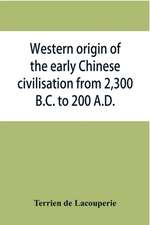 Western origin of the early Chinese civilisation from 2,300 B.C. to 200 A.D., or, Chapters on the elements derived from the old civilisations of west Asia in the formation of the ancient Chinese culture