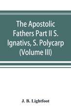 The Apostolic Fathers Part II S. Ignativs, S. Polycarp. (Volume III)