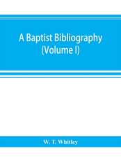 A Baptist bibliography; being a register of the chief materials for Baptist history, whether in manuscript or in print, preserved in Great Britain, Ireland, and the colonies (Volume I)