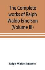 The complete works of Ralph Waldo Emerson (Volume III)