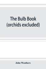 The bulb book; or, Bulbous and tuberous plants for the open air, stove, and greenhouse, containing particulars as to descriptions, culture, propagation, etc., of plants from all parts of the world having bulbs, corms, tubers, or rhizomes (orchids excluded