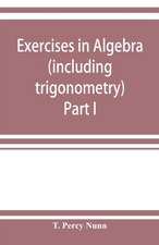 Exercises in algebra (including trigonometry) Part I