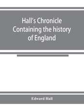 Hall's chronicle; containing the history of England, during the reign of Henry the Fourth, and the succeeding monarchs, to the end of the reign of Henry the Eighth, in which are particularly described the manners and customs of those periods