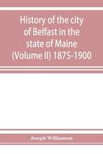 History of the city of Belfast in the state of Maine (Volume II) 1875-1900