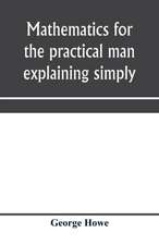 Mathematics for the practical man explaining simply and quickly all the elements of algebra, geometry, trigonometry, logarithms, coo¿rdinate geometry, calculus with Answers to Problems