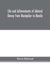 Life and achievements of Admiral Dewey from Montpelier to Manila; The Brilliant Cadet- The Heroic Lieutenant-The Capable Captain the Conquering Commodore, The Famous Admiral one of the Stars in the Class at Annapolis, Distinguished in Tremendous Battles o