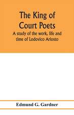 The king of court poets; a study of the work, life and time of Lodovico Ariosto