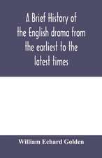 A brief history of the English drama from the earliest to the latest times