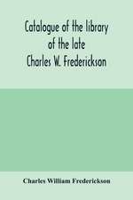 Catalogue of the library of the late Charles W. Frederickson. Sold by order of the Administrator; A Carefully Selected and valuable collection of English literature, comprising a large number of first and other rare editions, especially of Byron, Gray, Ke