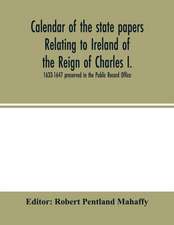 Calendar of the state papers relating to Ireland of the Reign of Charles I. 1633-1647 preserved in the Public Record Office