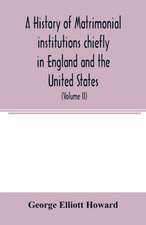 A history of matrimonial institutions chiefly in England and the United States, with an introductory analysis of the literature and the theories of primitive marriage and the family (Volume II)