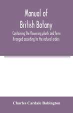 Manual of British botany, containing the flowering plants and ferns. Arranged according to the natural orders