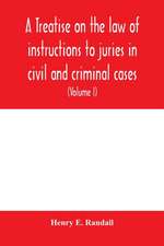 A treatise on the law of instructions to juries in civil and criminal cases, with forms of instructions approved by the courts (Volume I)