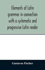 Elements of Latin grammar in connection with a systematic and progressive Latin reader