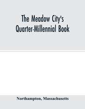 The Meadow City's Quarter-Millennial Book. a Memorial of the Celebration of the Two Hundred and Fiftieth Anniversary of the Settlement of the Town of Northampton, Massachusetts June 5th, 6th and 7th 1904