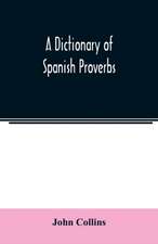 A Dictionary of Spanish Proverbs, Compiled from the best Authorities in the Spanish Language, Translated into English; with Explanatory Illustrations from the Latin, Spanish, and English Authors