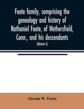 Foote family, comprising the genealogy and history of Nathaniel Foote, of Wethersfield, Conn., and his descendants; also a partial record of descendants of Pasco Foote of Salem, Mass., Richard Foote of Stafford County, Va., and John Foote of New York City