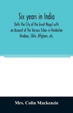 Six years in India; Delhi the City of the Great Mogul with an Account of the Various Tribes in Hindostan; Hindoos, Sikhs, Affghans, etc.