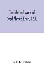 The life and work of Syed Ahmed Khan, C.S.I.