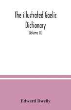 The illustrated Gaelic dictionary, specially designed for beginners and for use in schools, including every Gaelic word in all the other Gaelic dictionaries and printed books, as well as an immense number never in print before (Volume III)