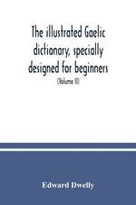 The illustrated Gaelic dictionary, specially designed for beginners and for use in schools, including every Gaelic word in all the other Gaelic dictionaries and printed books, as well as an immense number never in print before (Volume II)