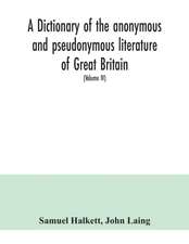 A dictionary of the anonymous and pseudonymous literature of Great Britain. Including the works of foreigners written in, or translated into the English language (Volume IV)