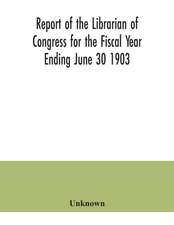 Report of the Librarian of Congress for the Fiscal Year Ending June 30 1903