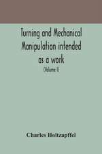 Turning and mechanical manipulation intended as a work of general reference and practical instruction on the lathe, and the various mechanical pursuits followed by amateurs (Volume I)
