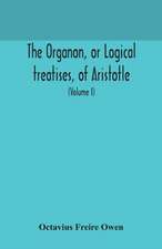 The Organon, or Logical treatises, of Aristotle. With introduction of Porphyry. Literally translated, with notes, syllogistic examples, analysis, and introduction (Volume I)