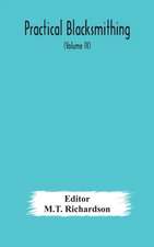 Practical blacksmithing A Collection of Articles Contributed at Different Times by Skilled Workmen to the Columns of "The Blacksmith and Wheelwright" And Covering Nearly the Whole Range of Blacksmithing from the Simplest Job of Work to Some of the Most C